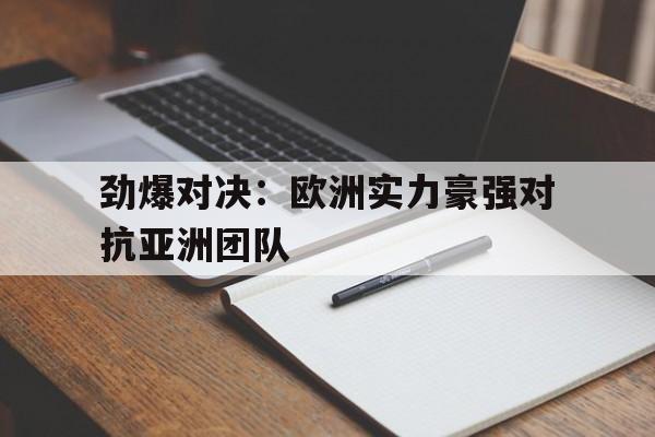 劲爆对决:欧洲实力豪强对抗亚洲团队的简单介绍 劲爆对决:欧洲实力豪强对抗亚洲团队的简单介绍