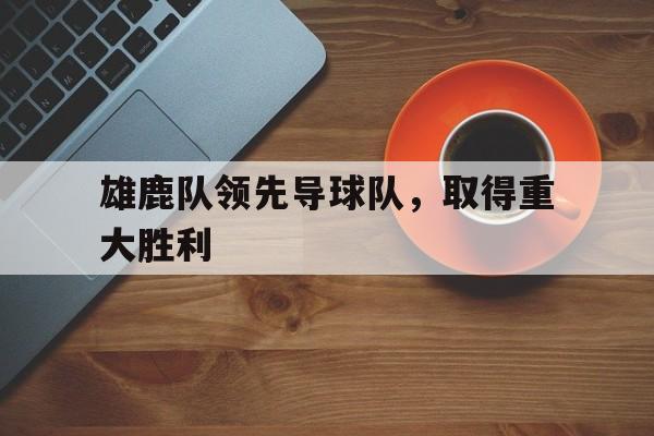 雄鹿队领先导球队,取得重大胜利是哪一年