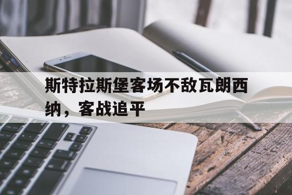 九州体育-包含斯特拉斯堡客场不敌瓦朗西纳，客战追平的词条