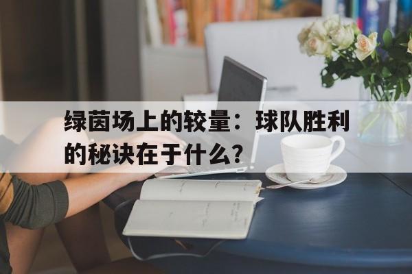 九州娱乐-绿茵场上的较量：球队胜利的秘诀在于什么？的简单介绍