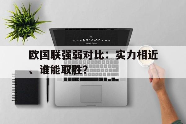 九州娱乐-包含欧国联强弱对比：实力相近、谁能取胜？的词条