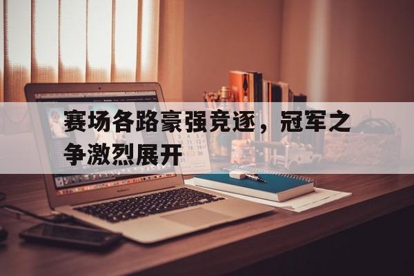 赛场各路豪强竞逐，冠军之争激烈展开的简单介绍