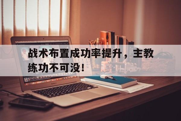 战术布置成功率提升,主教练功不可没!的简单介绍 战术布置成功率提升,主教练功不可没!的简单介绍