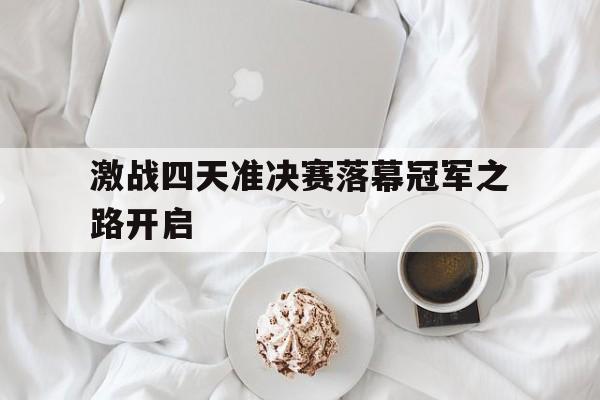 激战四天准决赛落幕冠军之路开启的简单介绍 激战四天准决赛落幕冠军之路开启的简单介绍