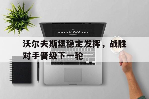 沃尔夫斯堡稳定发挥,战胜对手晋级下一轮的简单介绍 沃尔夫斯堡稳定发挥,战胜对手晋级下一轮的简单介绍