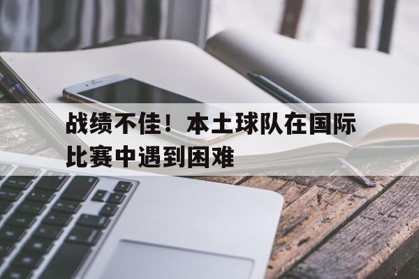 战绩不佳!本土球队在国际比赛中遇到困难 战绩不佳!本土球队在国际比赛中遇到困难