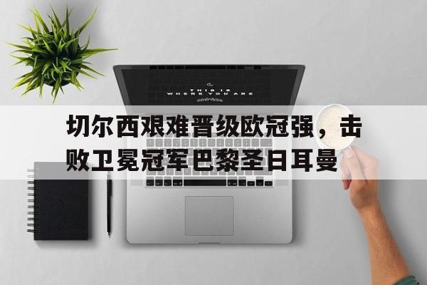 九州体育-包含切尔西艰难晋级欧冠强，击败卫冕冠军巴黎圣日耳曼的词条