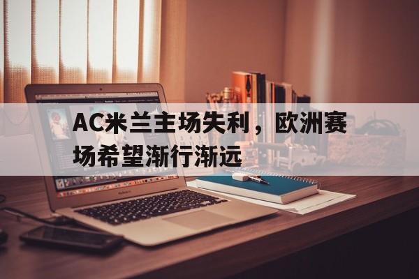 九州体育-AC米兰主场失利，欧洲赛场希望渐行渐远的简单介绍
