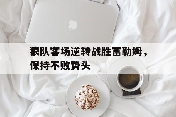 九州体育-狼队客场逆转战胜富勒姆，保持不败势头(狼队vs)